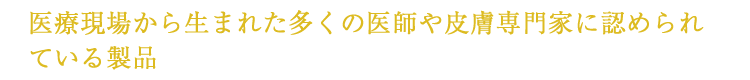 医療現場から生まれた多くの医師や皮膚専門家に認められている製品